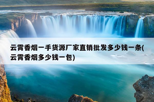 云霄香烟厂家代发_云霄香烟批发货到付款_云霄烟一手货源