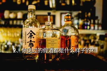 2、你见过的假酒都是什么样子的？