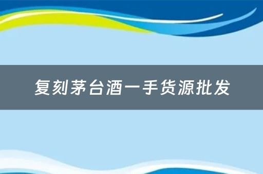 复刻茅台酒一手货源批发，茅台复权价是多少