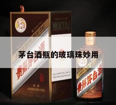 飞天茅台瓶口的玻璃珠到底是什么用处?没有会跑酒吗?茅台酒瓶里的珠子是什么?