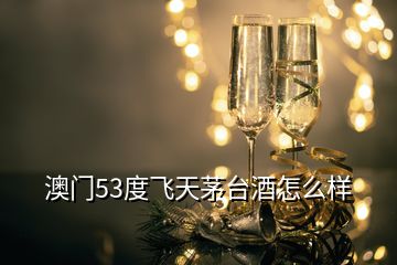 澳门53度飞天茅台酒怎么样