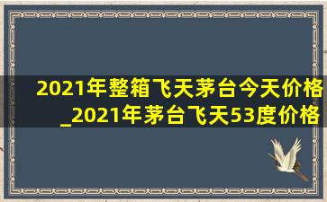 2021年整箱飞天茅台今天价格_2021年茅台飞天53度价格